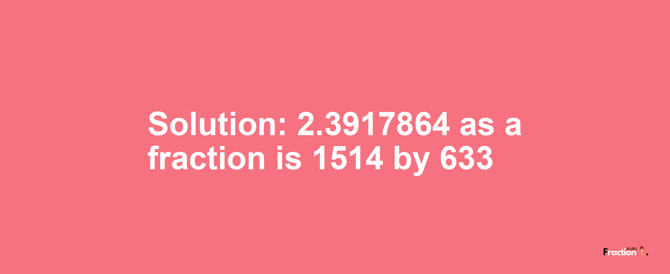 Solution:2.3917864 as a fraction is 1514/633